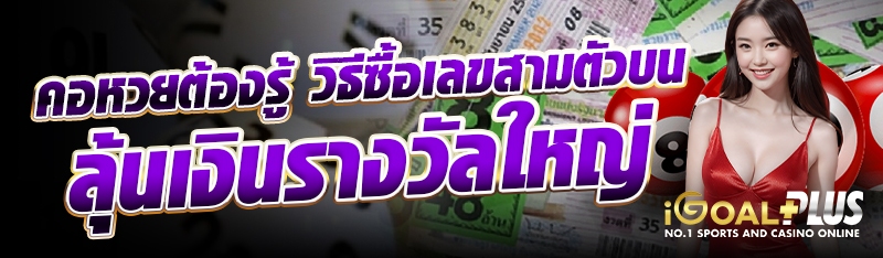 คอหวยต้องรู้ วิธีซื้อเลขสามตัวบนลุ้นเงินรางวัลใหญ่