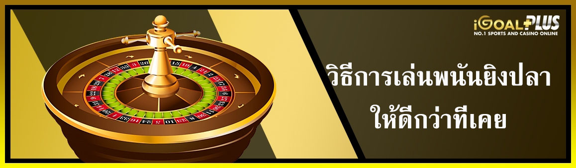 วิธีการเล่นพนันยิงปลาให้ดีกว่าที่เคย